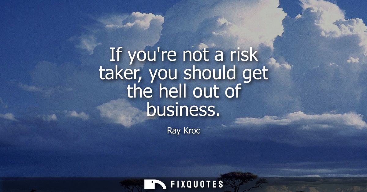 If youre not a risk taker, you should get the hell out of business