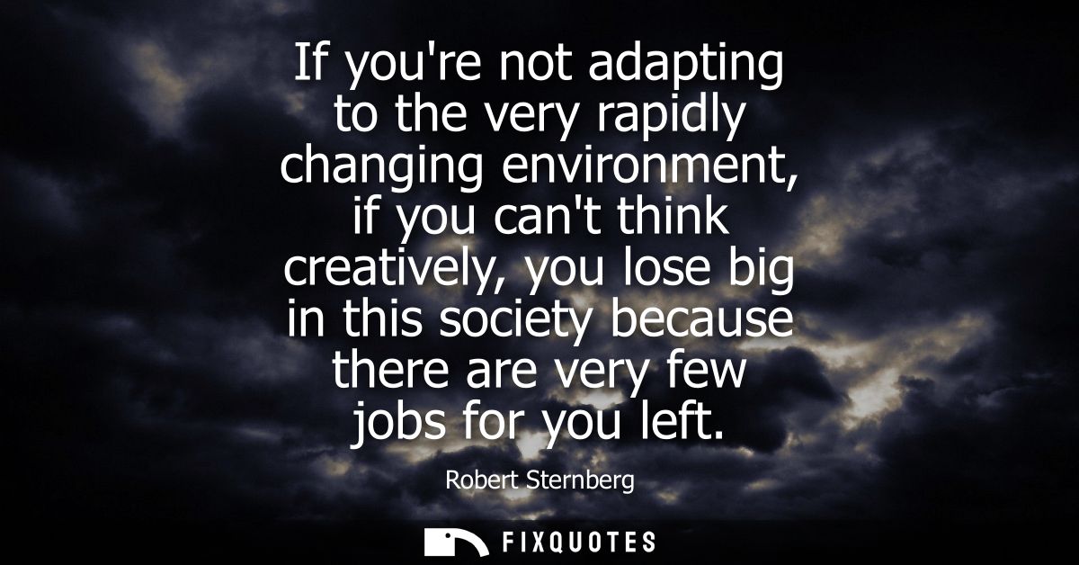 If youre not adapting to the very rapidly changing environment, if you cant think creatively, you lose big in this socie
