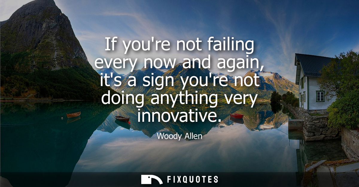 If youre not failing every now and again, its a sign youre not doing anything very innovative - Woody Allen