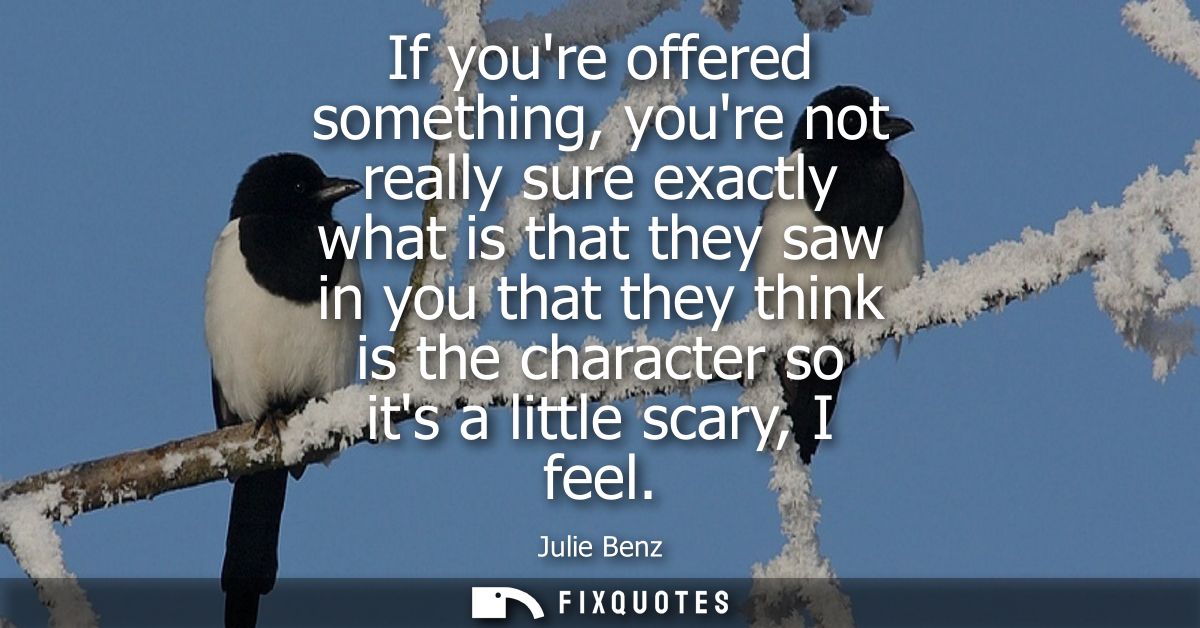 If youre offered something, youre not really sure exactly what is that they saw in you that they think is the character 