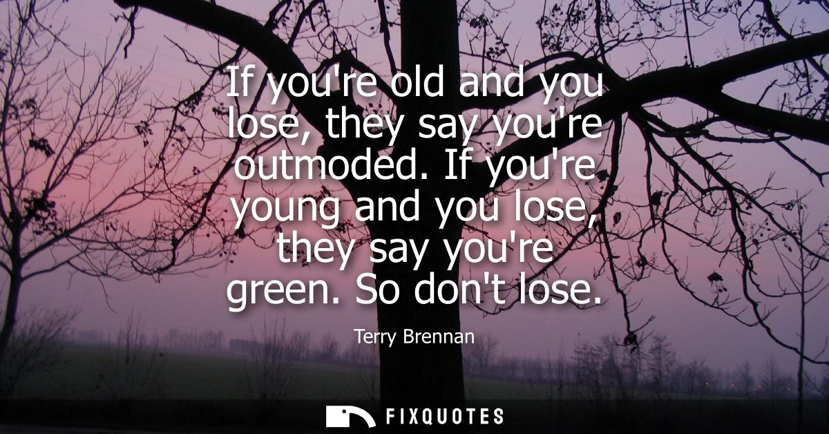 If youre old and you lose, they say youre outmoded. If youre young and you lose, they say youre green. So dont lose