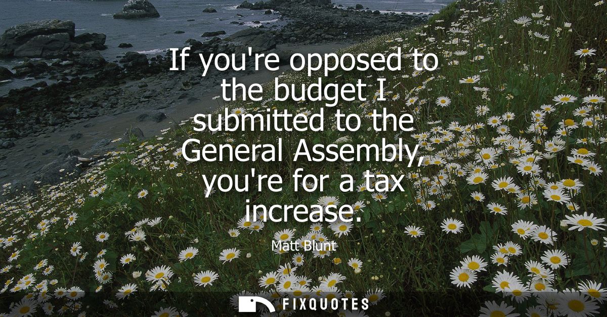 If youre opposed to the budget I submitted to the General Assembly, youre for a tax increase