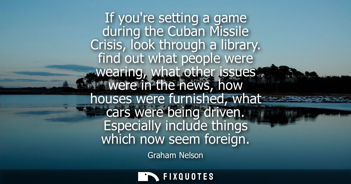 If youre setting a game during the Cuban Missile Crisis, look through a library. find out what people were wearing, what