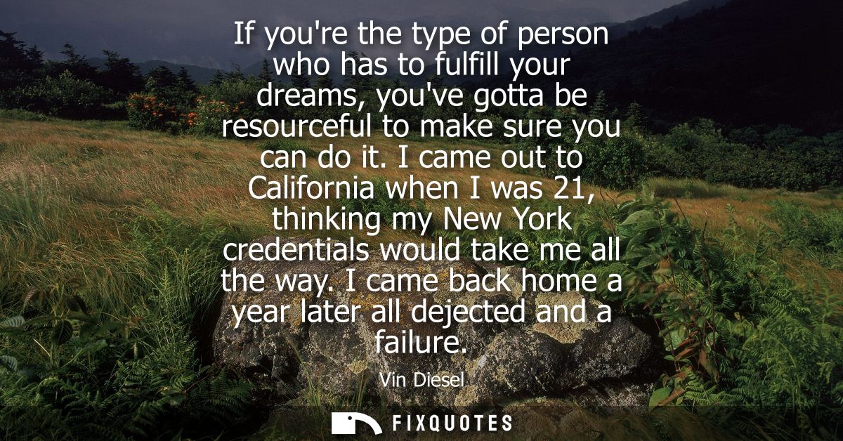 If youre the type of person who has to fulfill your dreams, youve gotta be resourceful to make sure you can do it.