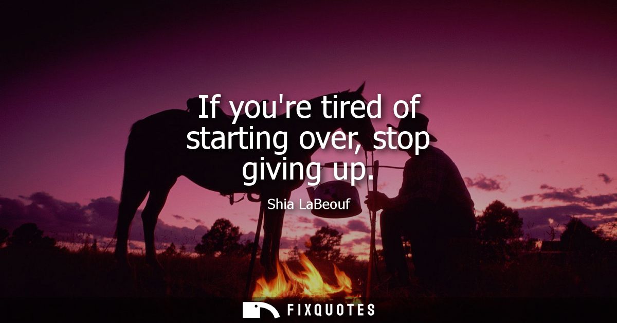 If youre tired of starting over, stop giving up