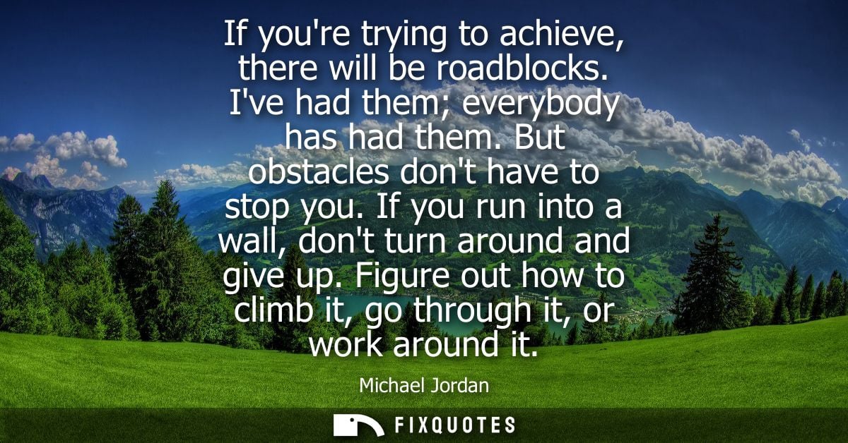 If youre trying to achieve, there will be roadblocks. Ive had them everybody has had them. But obstacles dont have to st