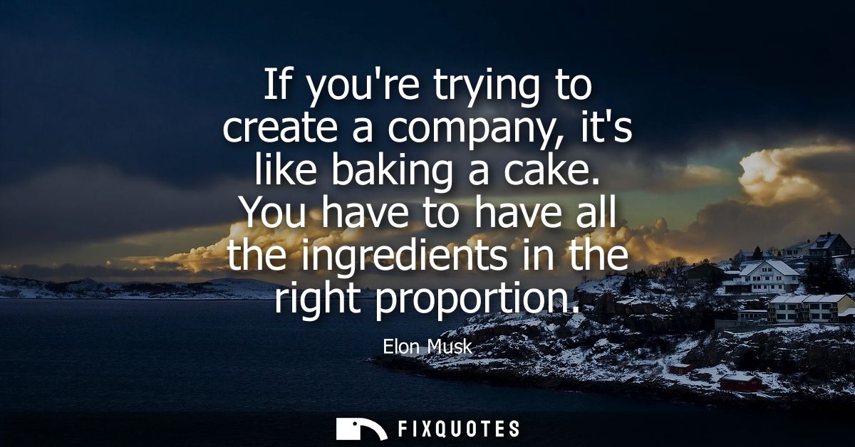If youre trying to create a company, its like baking a cake. You have to have all the ingredients in the right proportio