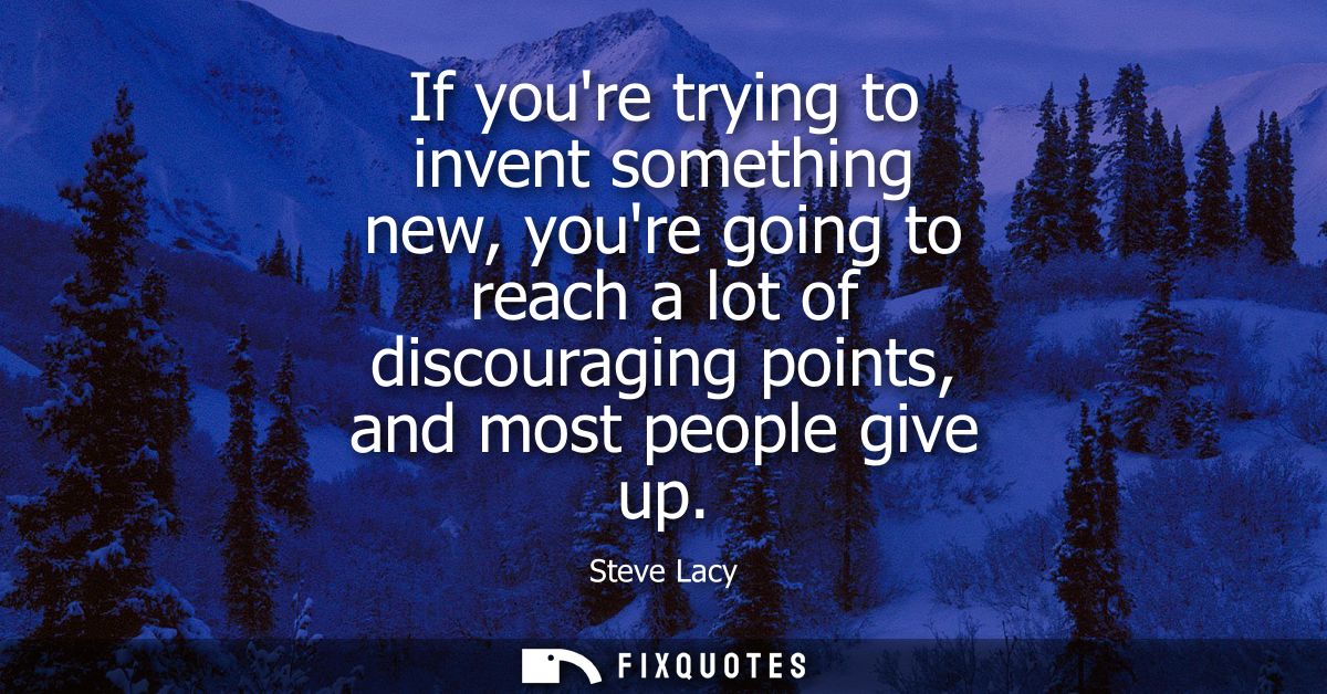 If youre trying to invent something new, youre going to reach a lot of discouraging points, and most people give up