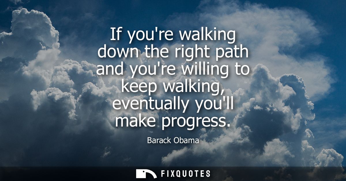 If youre walking down the right path and youre willing to keep walking, eventually youll make progress
