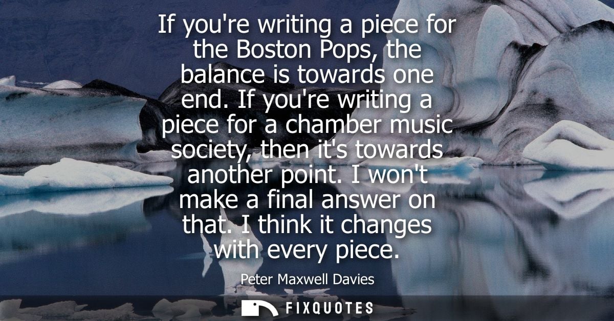 If youre writing a piece for the Boston Pops, the balance is towards one end. If youre writing a piece for a chamber mus