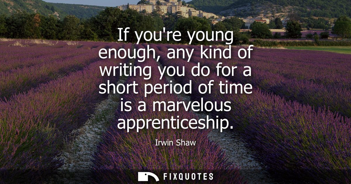 If youre young enough, any kind of writing you do for a short period of time is a marvelous apprenticeship