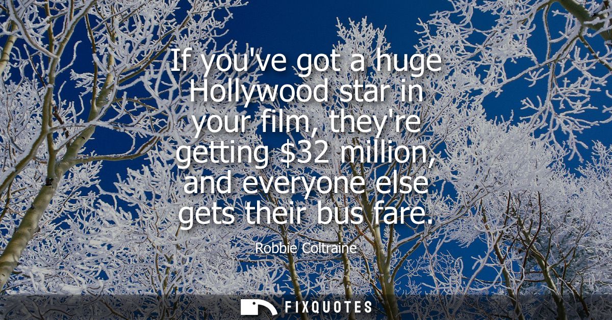 If youve got a huge Hollywood star in your film, theyre getting 32 million, and everyone else gets their bus fare