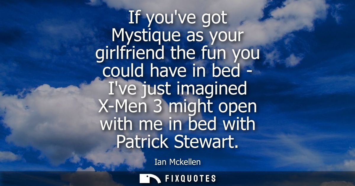 If youve got Mystique as your girlfriend the fun you could have in bed - Ive just imagined X-Men 3 might open with me in