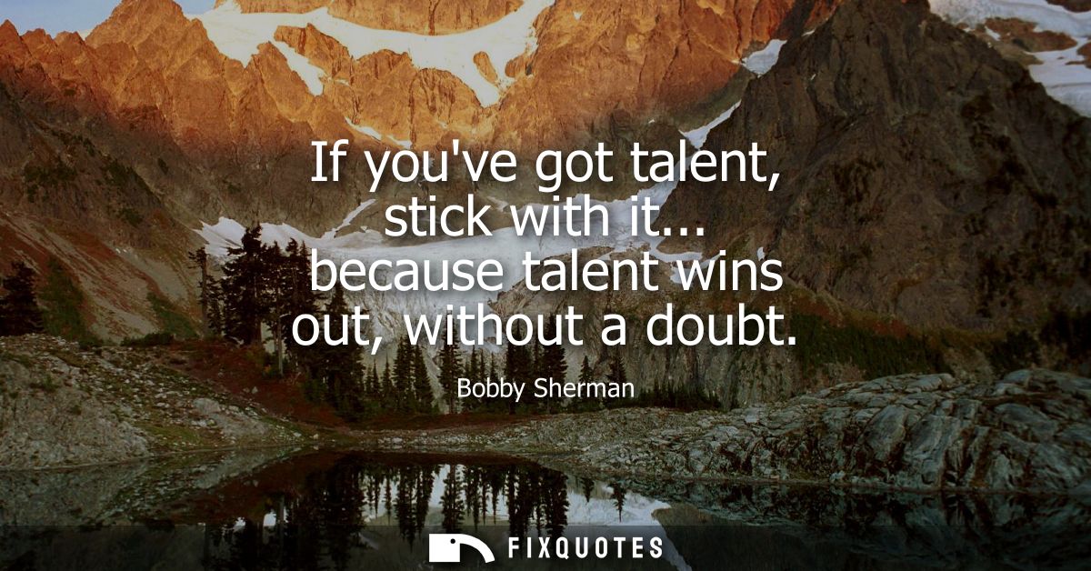 If youve got talent, stick with it... because talent wins out, without a doubt