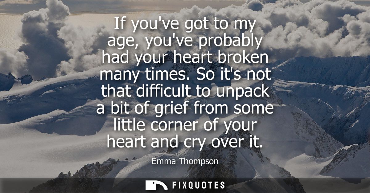 If youve got to my age, youve probably had your heart broken many times. So its not that difficult to unpack a bit of gr
