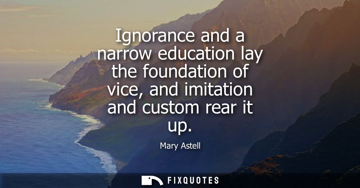 Ignorance and a narrow education lay the foundation of vice, and imitation and custom rear it up