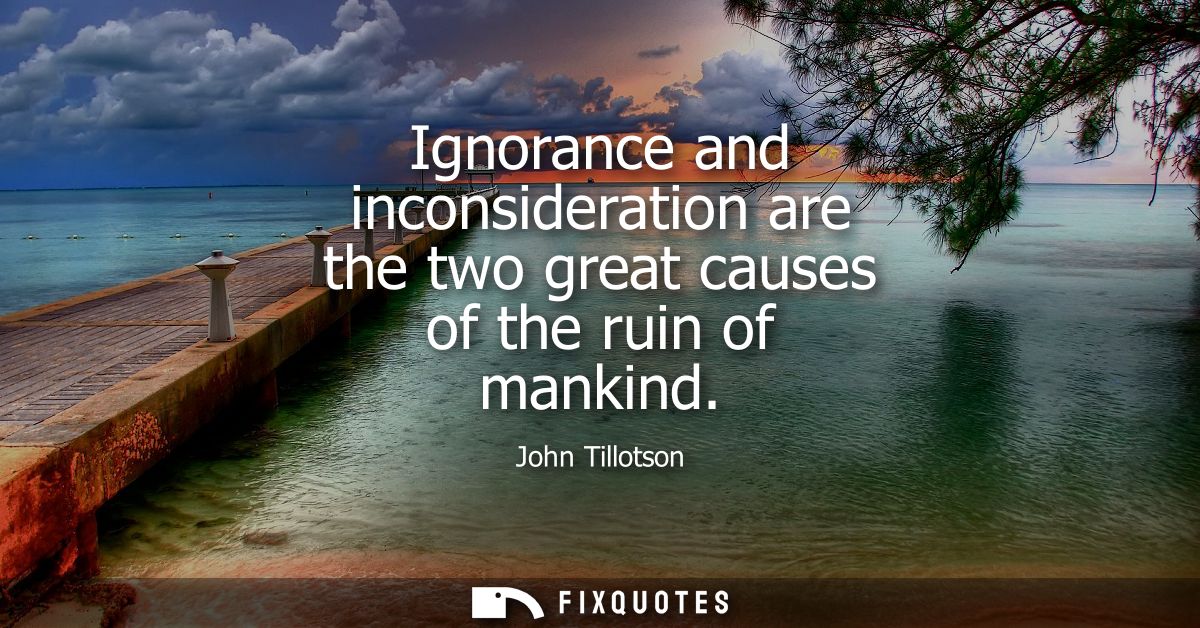 Ignorance and inconsideration are the two great causes of the ruin of mankind