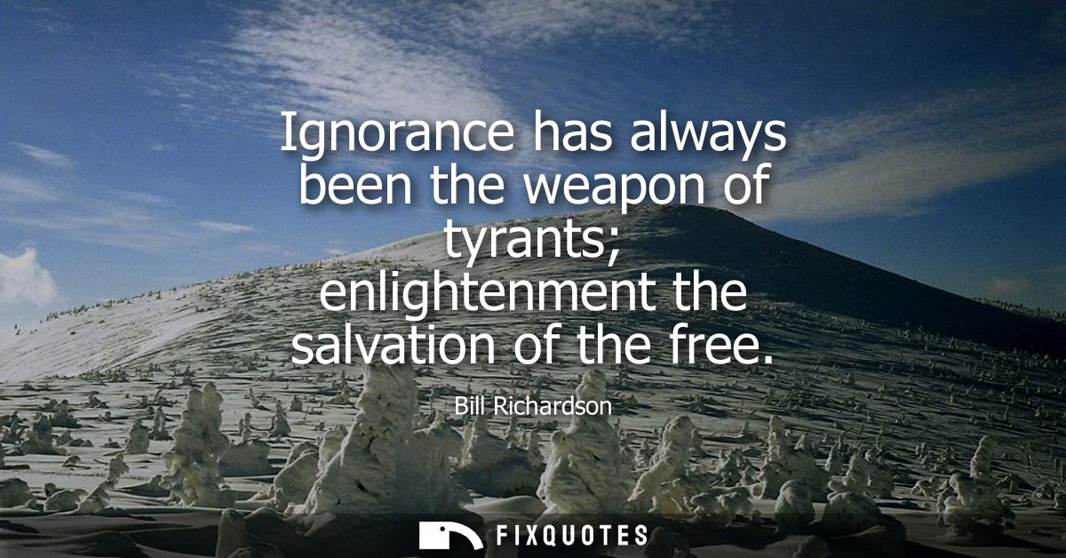Ignorance has always been the weapon of tyrants enlightenment the salvation of the free