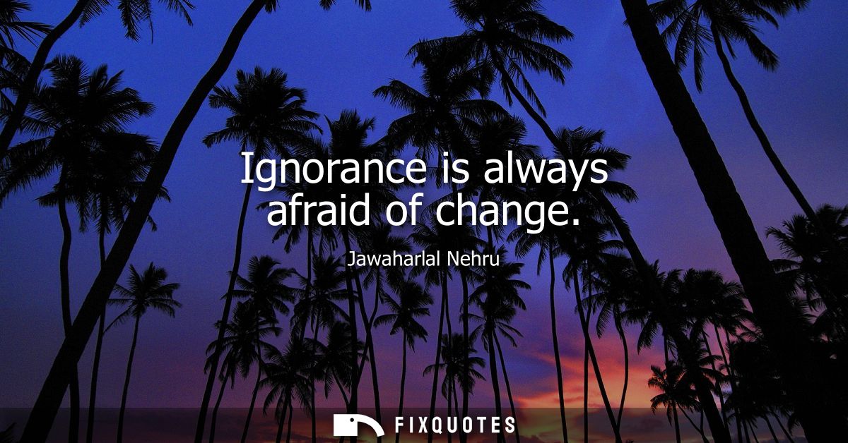Ignorance is always afraid of change