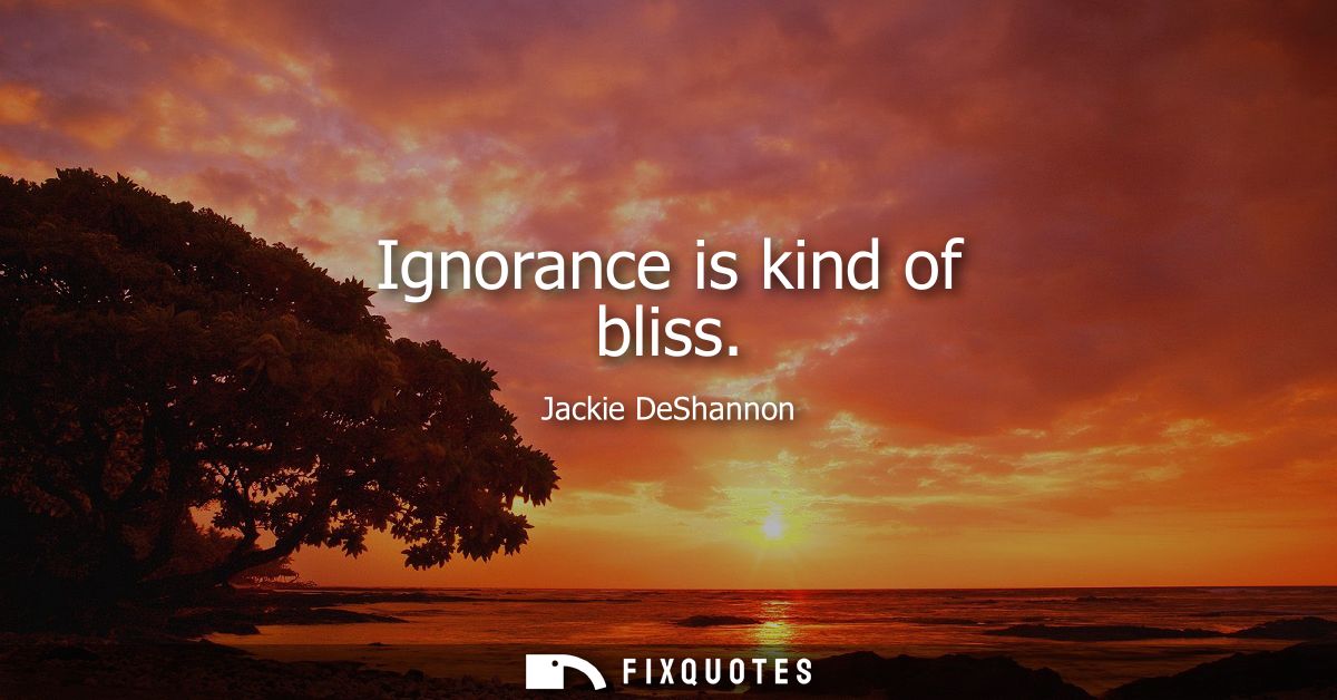 Ignorance is kind of bliss