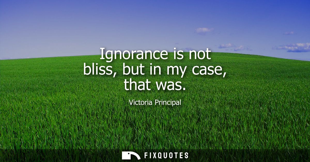 Ignorance is not bliss, but in my case, that was