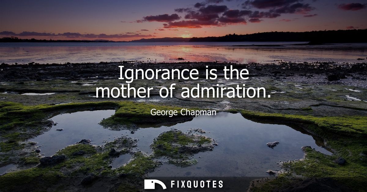 Ignorance is the mother of admiration