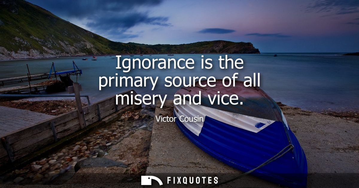 Ignorance is the primary source of all misery and vice