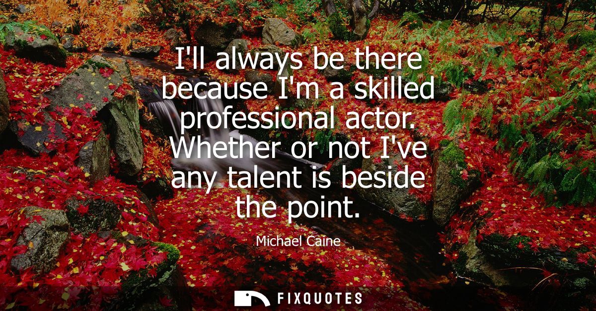 Ill always be there because Im a skilled professional actor. Whether or not Ive any talent is beside the point