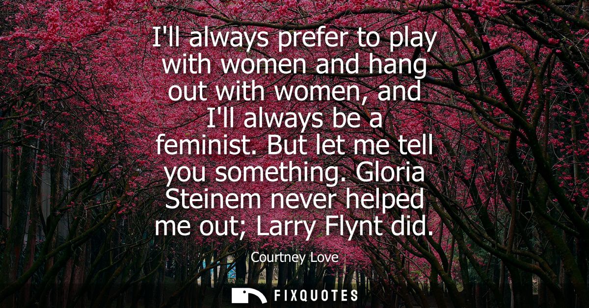 Ill always prefer to play with women and hang out with women, and Ill always be a feminist. But let me tell you somethin