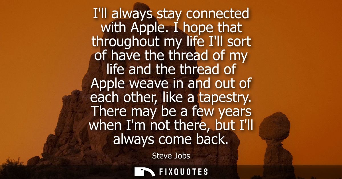 Ill always stay connected with Apple. I hope that throughout my life Ill sort of have the thread of my life and the thre