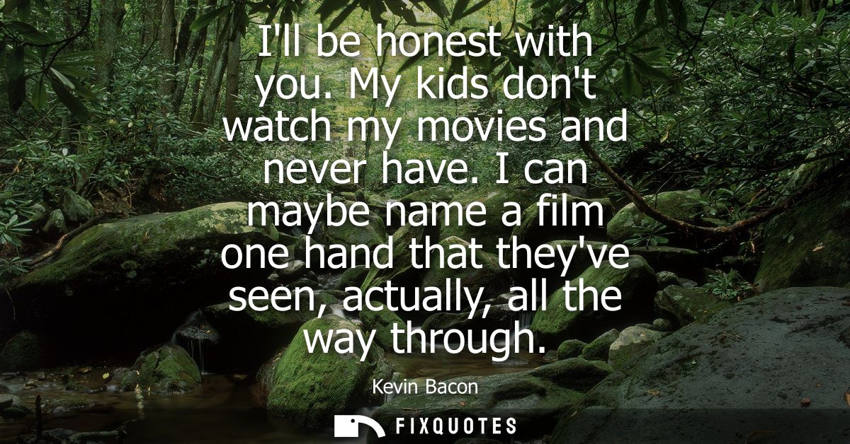 Ill be honest with you. My kids dont watch my movies and never have. I can maybe name a film one hand that theyve seen, 