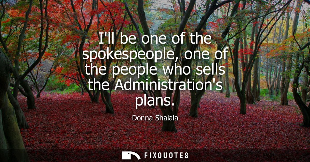 Ill be one of the spokespeople, one of the people who sells the Administrations plans