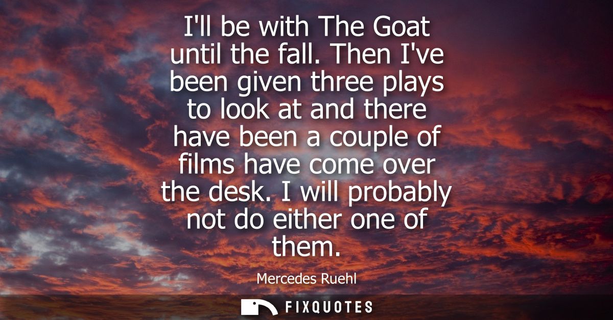 Ill be with The Goat until the fall. Then Ive been given three plays to look at and there have been a couple of films ha