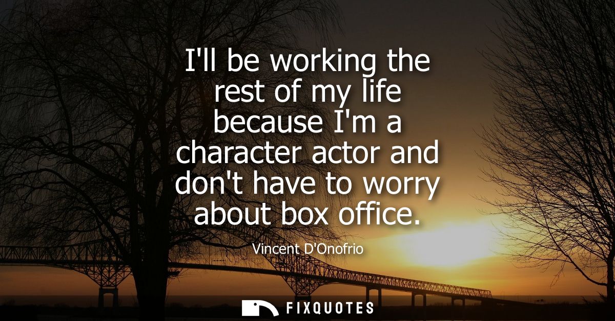 Ill be working the rest of my life because Im a character actor and dont have to worry about box office
