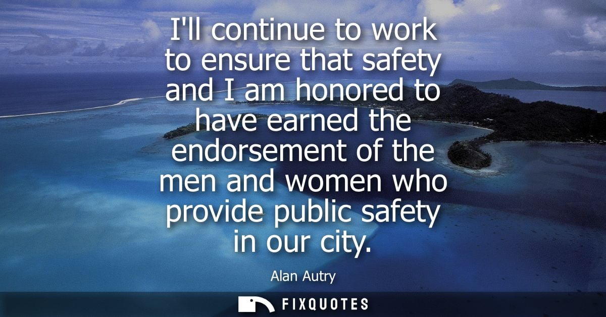 Ill continue to work to ensure that safety and I am honored to have earned the endorsement of the men and women who prov