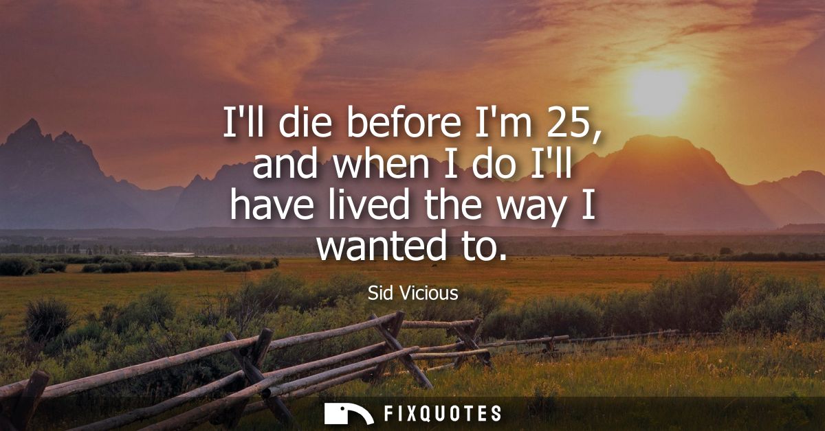 Ill die before Im 25, and when I do Ill have lived the way I wanted to