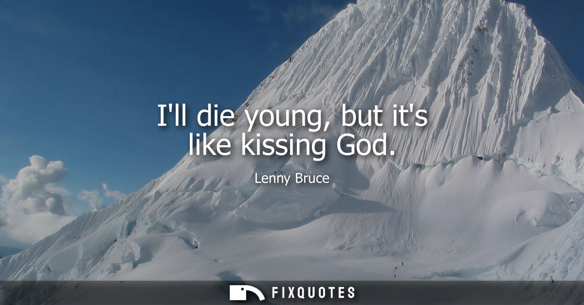 Ill die young, but its like kissing God