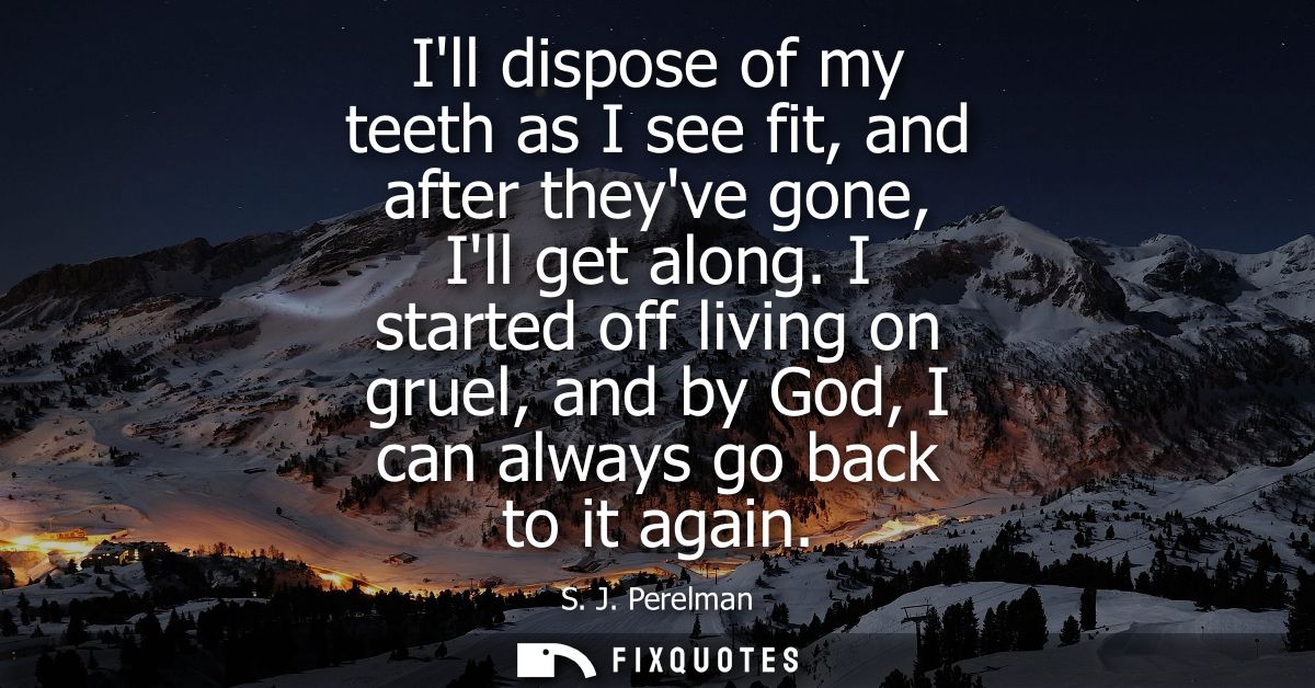 Ill dispose of my teeth as I see fit, and after theyve gone, Ill get along. I started off living on gruel, and by God, I