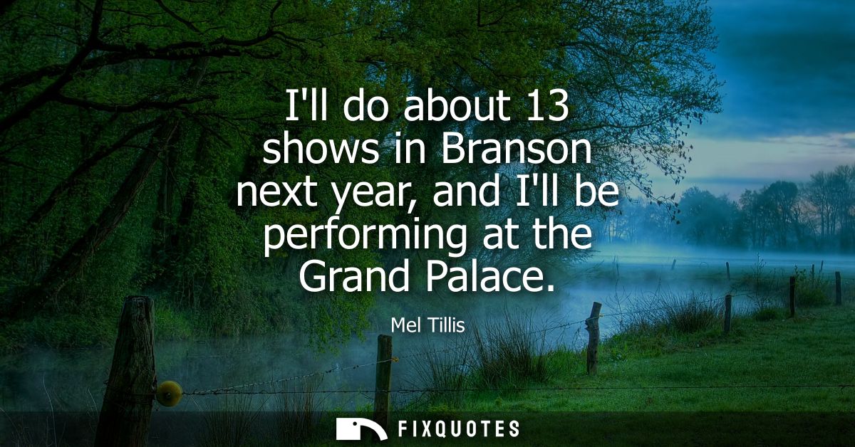 Ill do about 13 shows in Branson next year, and Ill be performing at the Grand Palace