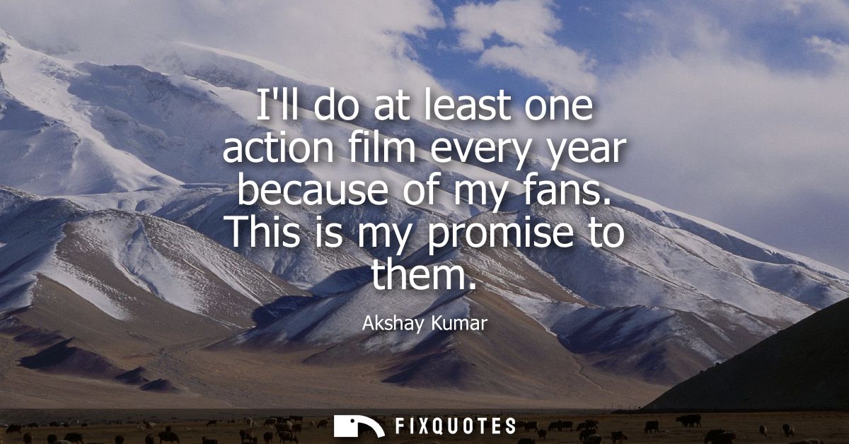 Ill do at least one action film every year because of my fans. This is my promise to them