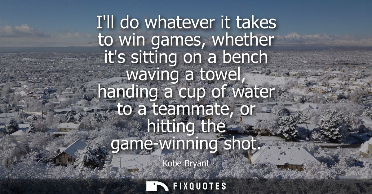 Ill do whatever it takes to win games, whether its sitting on a bench waving a towel, handing a cup of water to a teamma