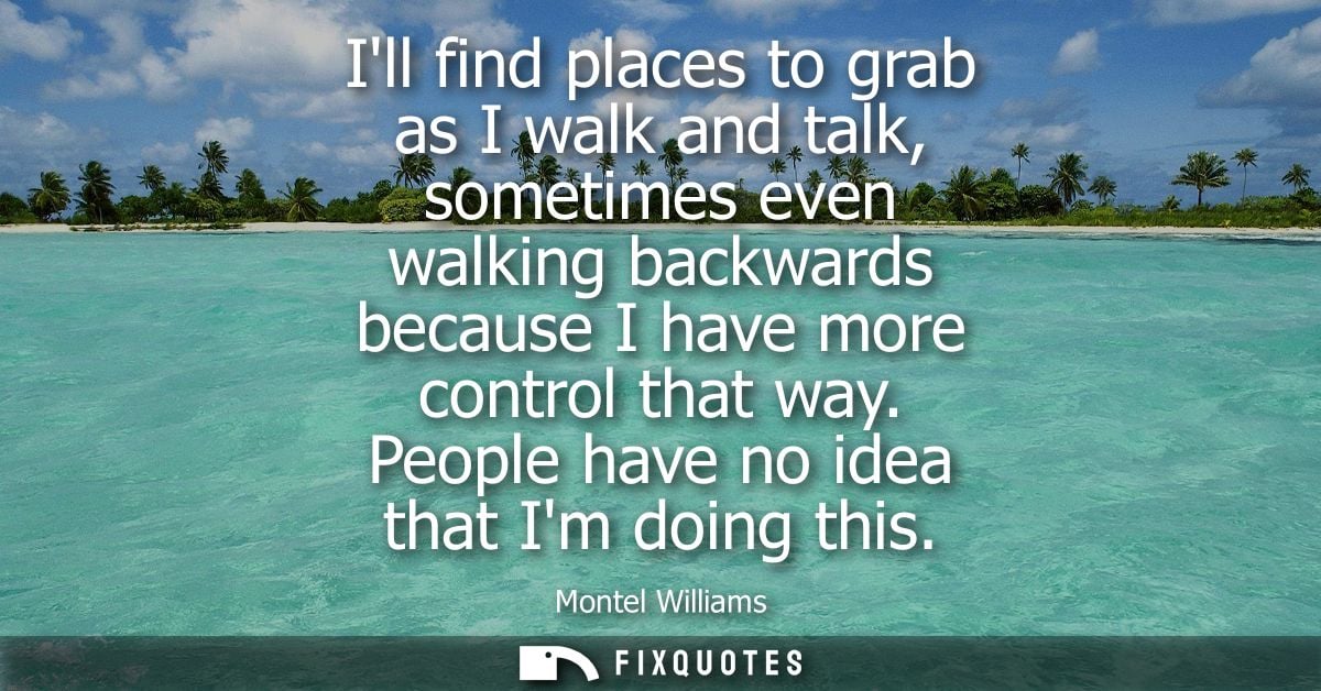 Ill find places to grab as I walk and talk, sometimes even walking backwards because I have more control that way. Peopl