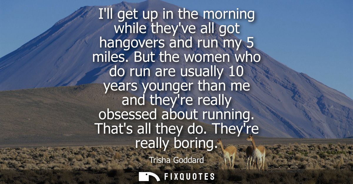 Ill get up in the morning while theyve all got hangovers and run my 5 miles. But the women who do run are usually 10 yea
