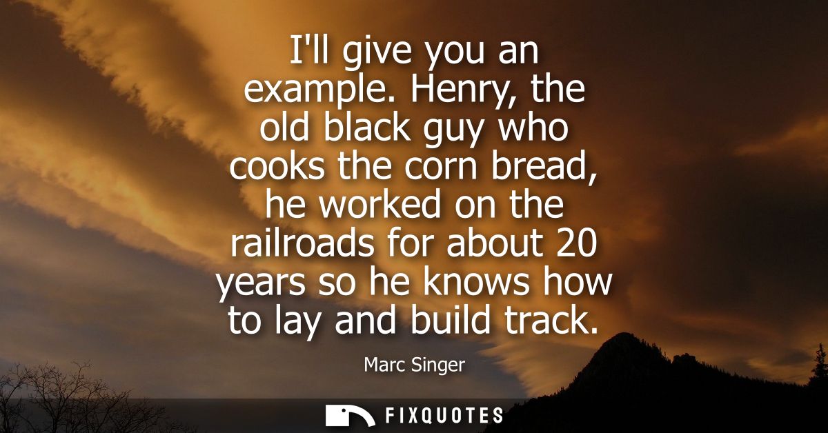 Ill give you an example. Henry, the old black guy who cooks the corn bread, he worked on the railroads for about 20 year