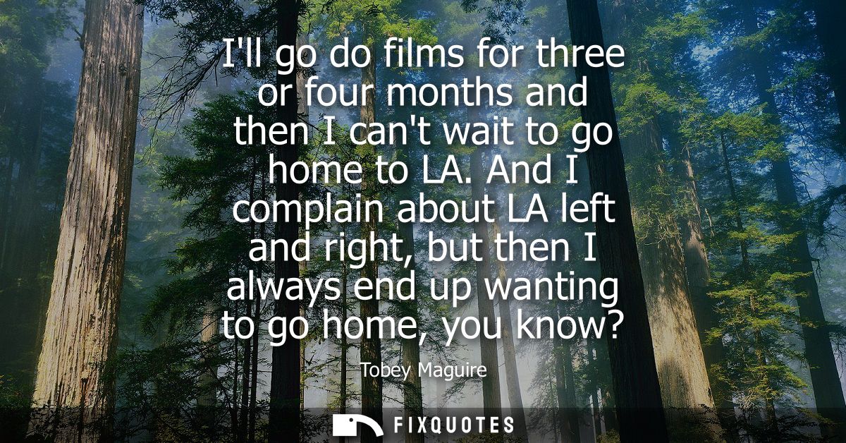 Ill go do films for three or four months and then I cant wait to go home to LA. And I complain about LA left and right, 