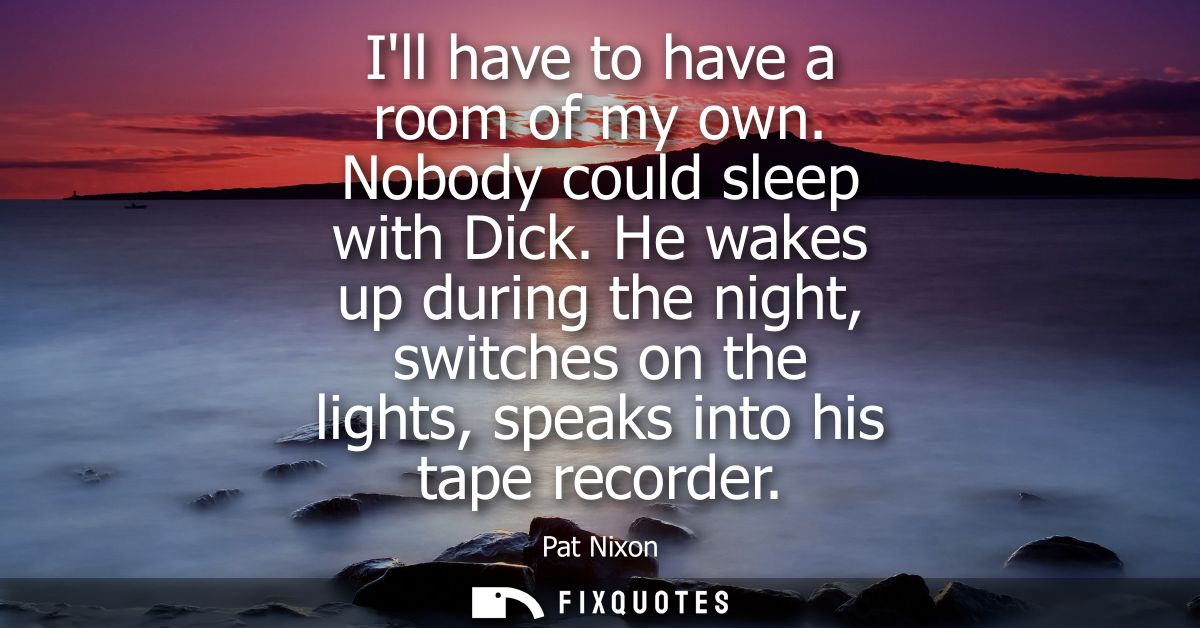 Ill have to have a room of my own. Nobody could sleep with Dick. He wakes up during the night, switches on the lights, s