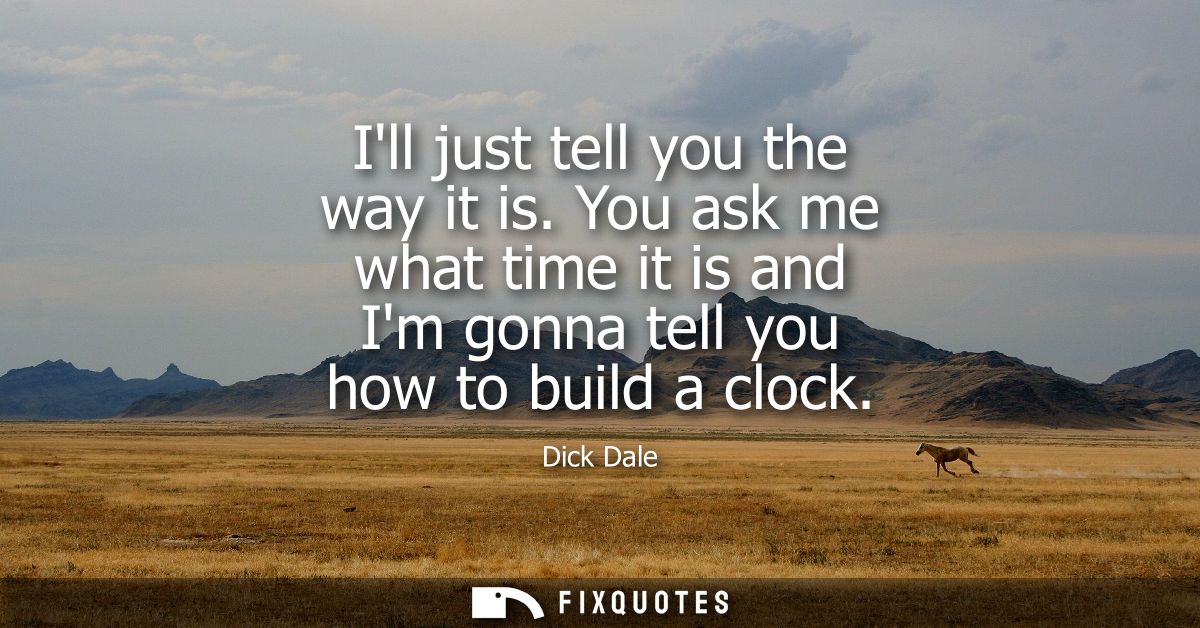 Ill just tell you the way it is. You ask me what time it is and Im gonna tell you how to build a clock