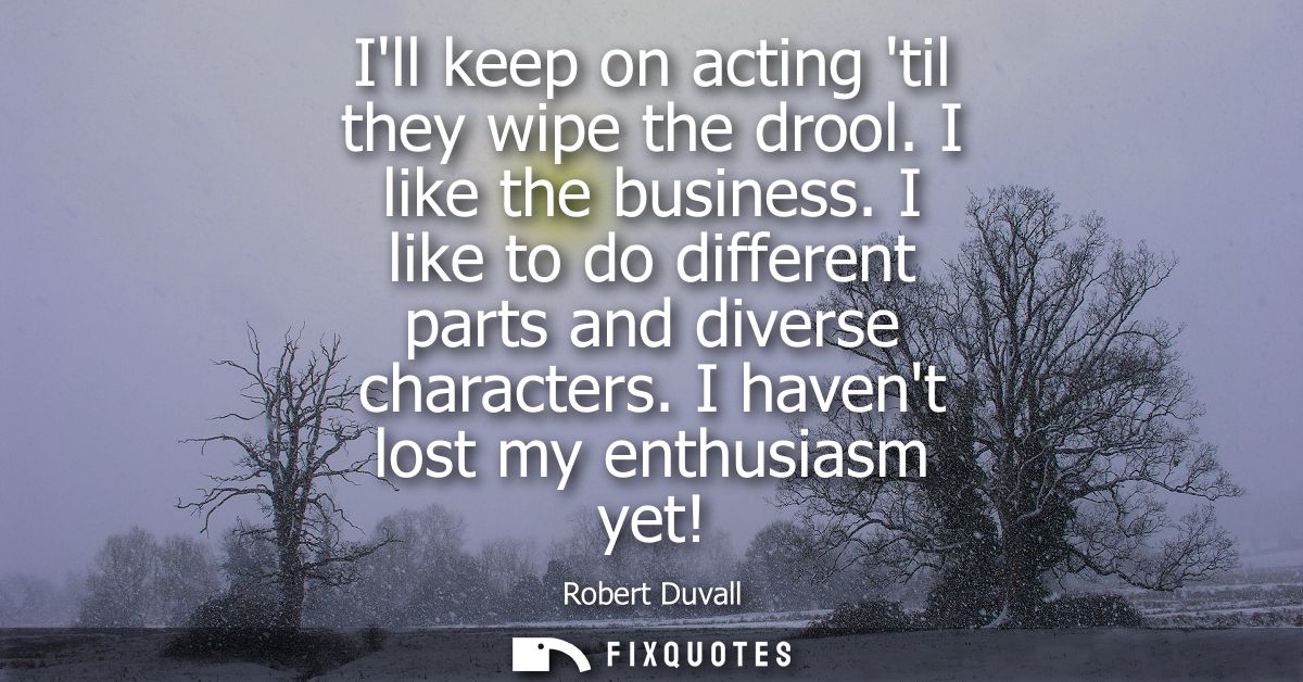 Ill keep on acting til they wipe the drool. I like the business. I like to do different parts and diverse characters. I 