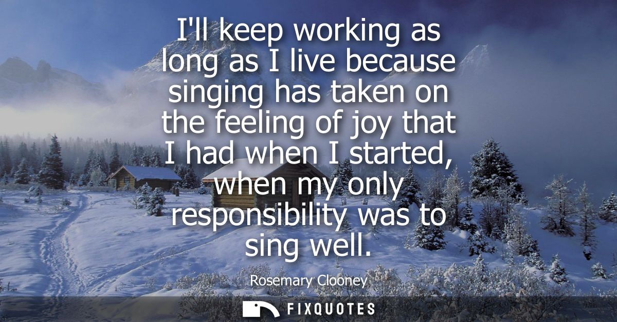 Ill keep working as long as I live because singing has taken on the feeling of joy that I had when I started, when my on