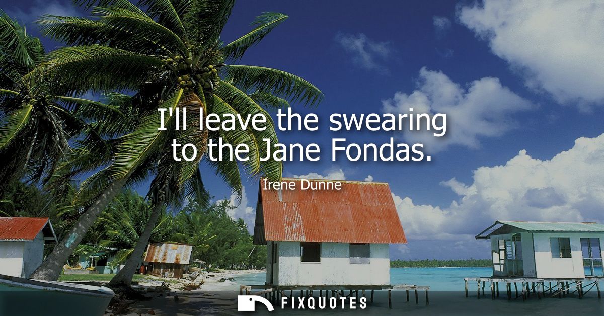 Ill leave the swearing to the Jane Fondas